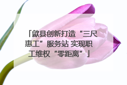 歙县创新打造“三尺惠工”服务站 实现职工维权“零距离”