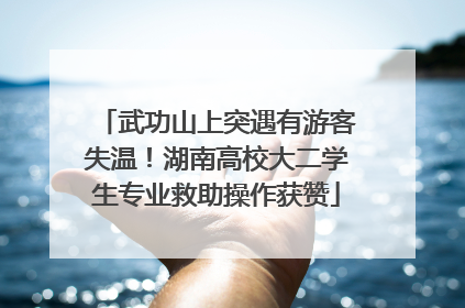 武功山上突遇有游客失温！湖南高校大二学生专业救助操作获赞