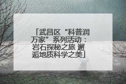 武昌区“科普润万家”系列活动：岩石探秘之旅 邂逅地质科学之美