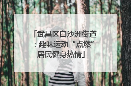 武昌区白沙洲街道：趣味运动“点燃”居民健身热情