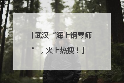 武汉“海上钢琴师”，火上热搜！