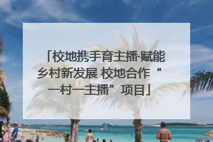 校地携手育主播·赋能乡村新发展 校地合作“一村一主播”项目