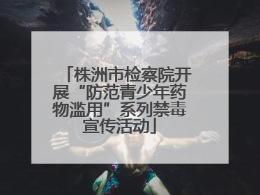株洲市检察院开展“防范青少年药物滥用”系列禁毒宣传活动
