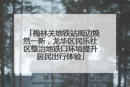 梅林关地铁站周边焕然一新，龙华区民乐社区整治地铁口环境提升居民出行体验