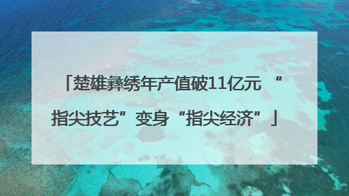 楚雄彝绣年产值破11亿元 “指尖技艺”变身“指尖经济”