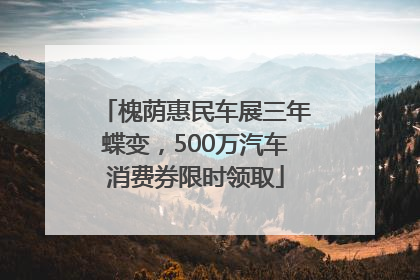 槐荫惠民车展三年蝶变，500万汽车消费券限时领取