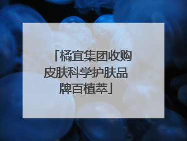 橘宜集团收购皮肤科学护肤品牌百植萃