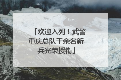 欢迎入列！武警重庆总队千余名新兵光荣授衔