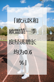 欧元区和欧盟第一季度经济增长均为0.6%