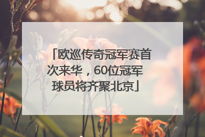 欧巡传奇冠军赛首次来华，60位冠军球员将齐聚北京