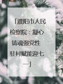 濮阳市人民检察院：凝心铸魂强党性 驻村赋能迎七一