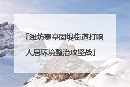潍坊寒亭固堤街道打响人居环境整治攻坚战