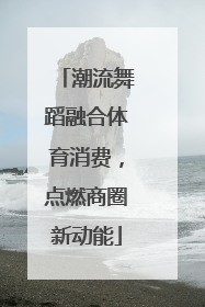 潮流舞蹈融合体育消费，点燃商圈新动能