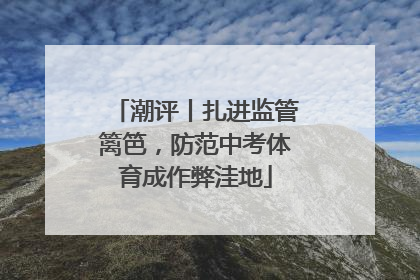 潮评丨扎进监管篱笆，防范中考体育成作弊洼地