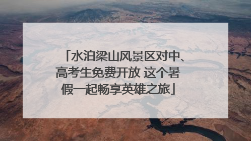 水泊梁山风景区对中、高考生免费开放 这个暑假一起畅享英雄之旅