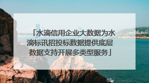 水滴信用企业大数据为水滴标讯招投标数据提供底层数据支持开展多类型服务