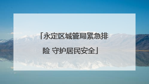 永定区城管局紧急排险 守护居民安全