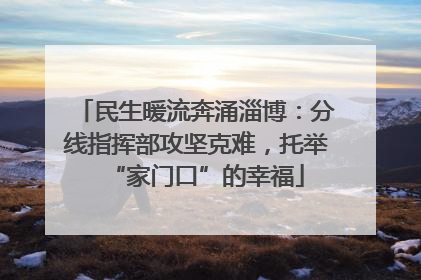 民生暖流奔涌淄博：分线指挥部攻坚克难，托举“家门口”的幸福