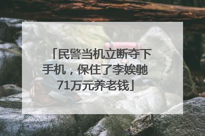 民警当机立断夺下手机，保住了李娭毑71万元养老钱