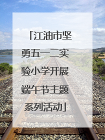 江油市坚勇五一二实验小学开展端午节主题系列活动