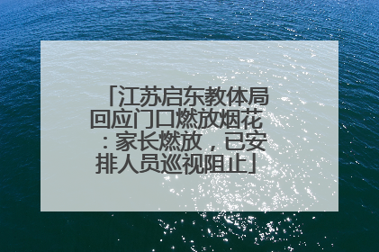 江苏启东教体局回应门口燃放烟花：家长燃放，已安排人员巡视阻止