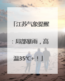 江苏气象提醒：局部暴雨，高温35℃+！