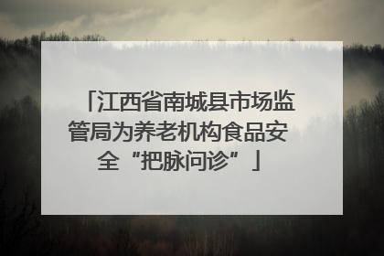 江西省南城县市场监管局为养老机构食品安全“把脉问诊”