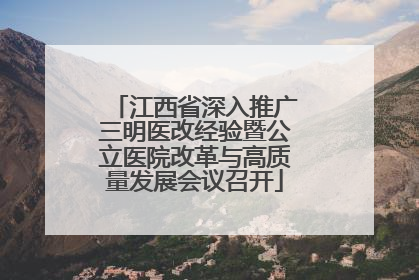 江西省深入推广三明医改经验暨公立医院改革与高质量发展会议召开