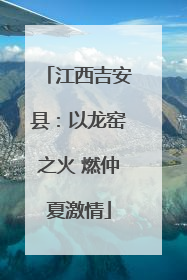 江西吉安县：以龙窑之火 燃仲夏激情