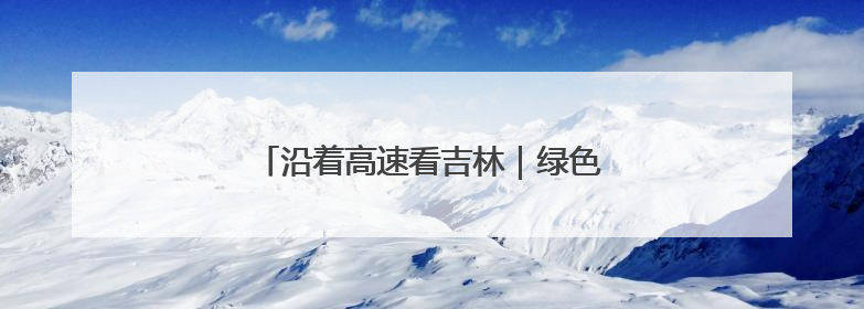 沿着高速看吉林｜绿色施工绘就生态新画卷