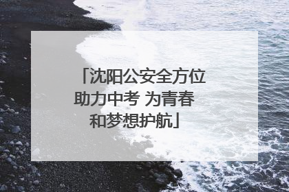 沈阳公安全方位助力中考 为青春和梦想护航