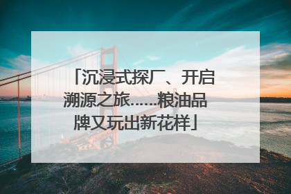 沉浸式探厂、开启溯源之旅……粮油品牌又玩出新花样