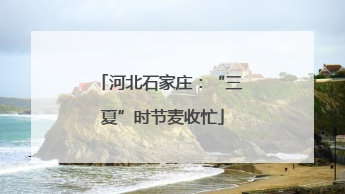 河北石家庄：“三夏”时节麦收忙