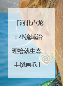 河北卢龙：小流域治理绘就生态丰饶画卷