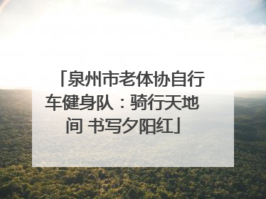 泉州市老体协自行车健身队：骑行天地间 书写夕阳红