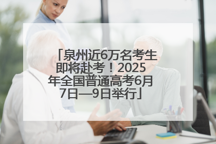 泉州近6万名考生即将赴考！2025年全国普通高考6月7日—9日举行
