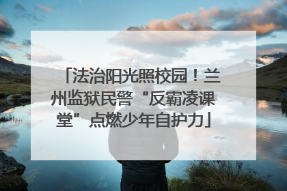 法治阳光照校园！兰州监狱民警“反霸凌课堂”点燃少年自护力