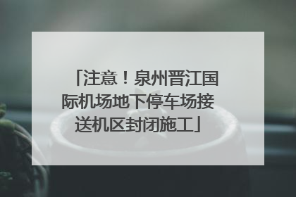 注意！泉州晋江国际机场地下停车场接送机区封闭施工