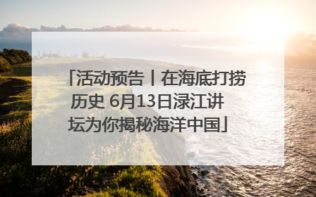 活动预告丨在海底打捞历史 6月13日渌江讲坛为你揭秘海洋中国