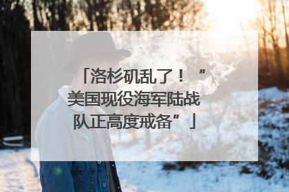 洛杉矶乱了！“美国现役海军陆战队正高度戒备”