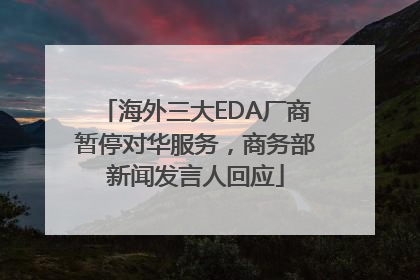 海外三大EDA厂商暂停对华服务，商务部新闻发言人回应