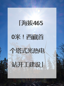 海拔4650米！西藏首个塔式光热电站开工建设