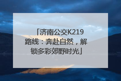 济南公交K219路线：奔赴自然，解锁多彩郊野时光