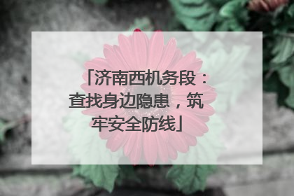 济南西机务段：查找身边隐患，筑牢安全防线