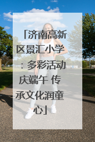 济南高新区景汇小学：多彩活动庆端午 传承文化润童心