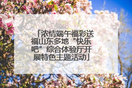 浓情端午福彩送福山东多地“快乐吧”综合体验厅开展特色主题活动