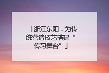 浙江东阳：为传统营造技艺搭建“传习舞台”