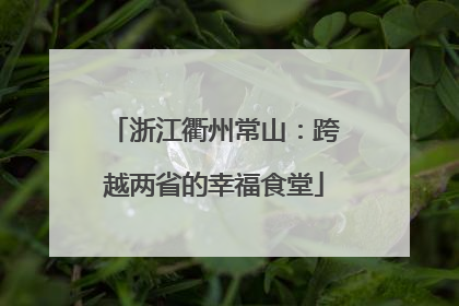 浙江衢州常山：跨越两省的幸福食堂