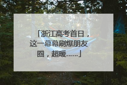 浙江高考首日，这一幕幕刷爆朋友圈，超暖……