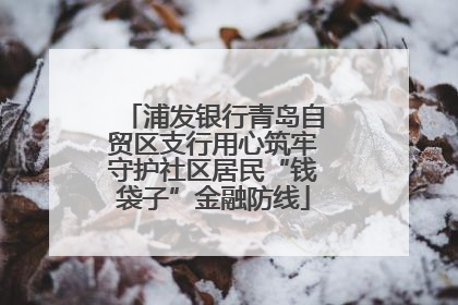 浦发银行青岛自贸区支行用心筑牢守护社区居民“钱袋子”金融防线